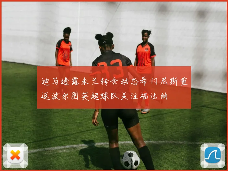 迪马透露米兰转会动态希门尼斯重返波尔图英超球队关注福法纳